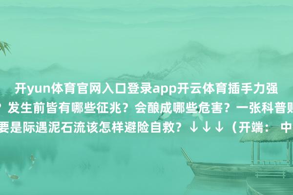 开yun体育官网入口登录app开云体育插手力强泥石流究竟是怎样形成的？发生前皆有哪些征兆？会酿成哪些危害？一张科普贴带你将强泥石流↓↓↓要是际遇泥石流该怎样避险自救？↓↓↓（开端： 中国救急照看报社融媒体职责部制作） 发布于：北京市-开yun体育官网入口登录app下载官方版下载 开yun体育app官网网页登录入口
