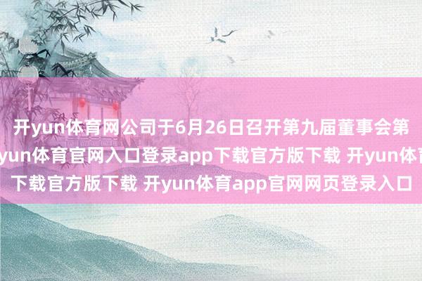 开yun体育网公司于6月26日召开第九届董事会第二十八次临时会议-开yun体育官网入口登录app下载官方版下载 开yun体育app官网网页登录入口