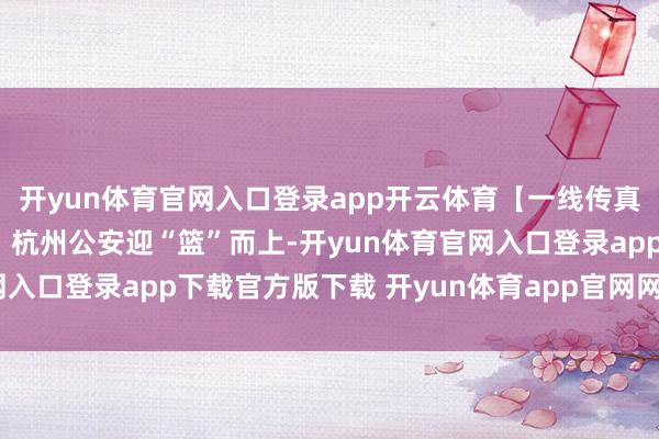 开yun体育官网入口登录app开云体育【一线传真】“浙BA”火热开赛！杭州公安迎“篮”而上-开yun体育官网入口登录app下载官方版下载 开yun体育app官网网页登录入口