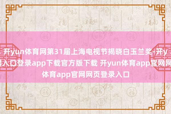 开yun体育网第31届上海电视节揭晓白玉兰奖-开yun体育官网入口登录app下载官方版下载 开yun体育app官网网页登录入口