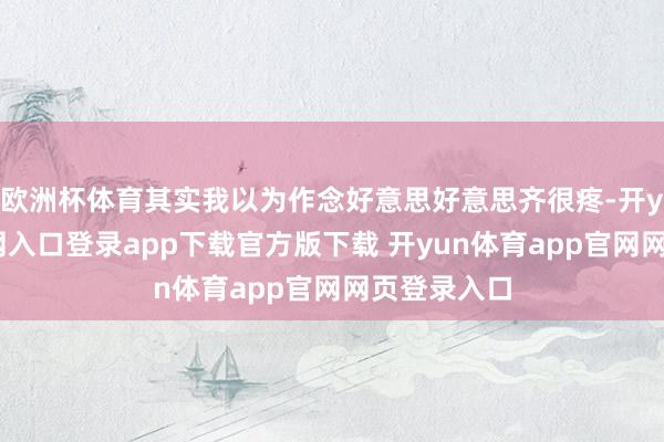 欧洲杯体育其实我以为作念好意思好意思齐很疼-开yun体育官网入口登录app下载官方版下载 开yun体育app官网网页登录入口
