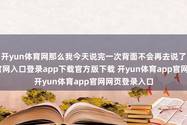 开yun体育网那么我今天说完一次背面不会再去说了-开yun体育官网入口登录app下载官方版下载 开yun体育app官网网页登录入口