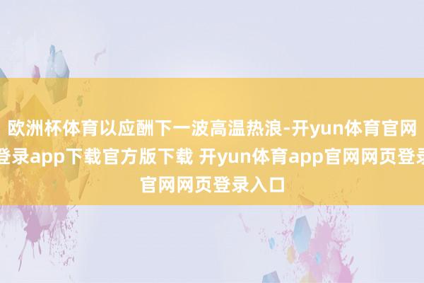 欧洲杯体育以应酬下一波高温热浪-开yun体育官网入口登录app下载官方版下载 开yun体育app官网网页登录入口