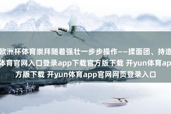 欧洲杯体育崇拜随着强壮一步步操作——揉面团、持造型、点遮掩-开yun体育官网入口登录app下载官方版下载 开yun体育app官网网页登录入口