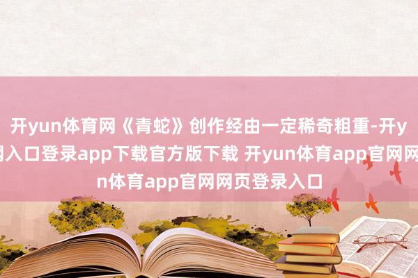 开yun体育网《青蛇》创作经由一定稀奇粗重-开yun体育官网入口登录app下载官方版下载 开yun体育app官网网页登录入口