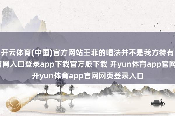 开云体育(中国)官方网站王菲的唱法并不是我方特有-开yun体育官网入口登录app下载官方版下载 开yun体育app官网网页登录入口