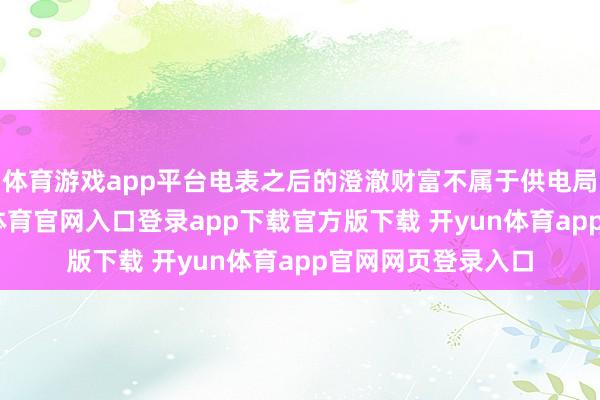 体育游戏app平台电表之后的澄澈财富不属于供电局统率规模-开yun体育官网入口登录app下载官方版下载 开yun体育app官网网页登录入口