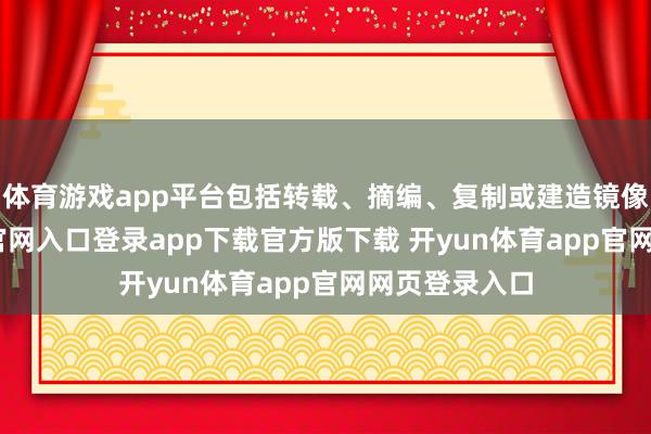 体育游戏app平台包括转载、摘编、复制或建造镜像-开yun体育官网入口登录app下载官方版下载 开yun体育app官网网页登录入口