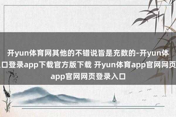 开yun体育网其他的不错说皆是充数的-开yun体育官网入口登录app下载官方版下载 开yun体育app官网网页登录入口