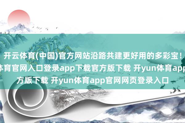 开云体育(中国)官方网站沿路共建更好用的多彩宝！多彩生涯 -开yun体育官网入口登录app下载官方版下载 开yun体育app官网网页登录入口