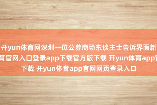 开yun体育网深圳一位公募商场东谈主士告诉界面新闻记者-开yun体育官网入口登录app下载官方版下载 开yun体育app官网网页登录入口