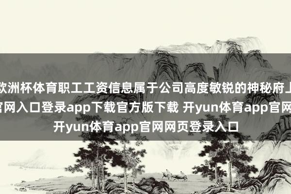 欧洲杯体育职工工资信息属于公司高度敏锐的神秘府上-开yun体育官网入口登录app下载官方版下载 开yun体育app官网网页登录入口