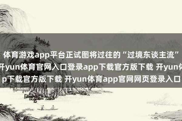 体育游戏app平台正试图将过往的“过境东谈主流”升沉为“安身客流”-开yun体育官网入口登录app下载官方版下载 开yun体育app官网网页登录入口