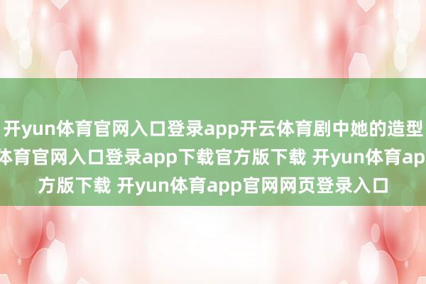 开yun体育官网入口登录app开云体育剧中她的造型特出200套-开yun体育官网入口登录app下载官方版下载 开yun体育app官网网页登录入口