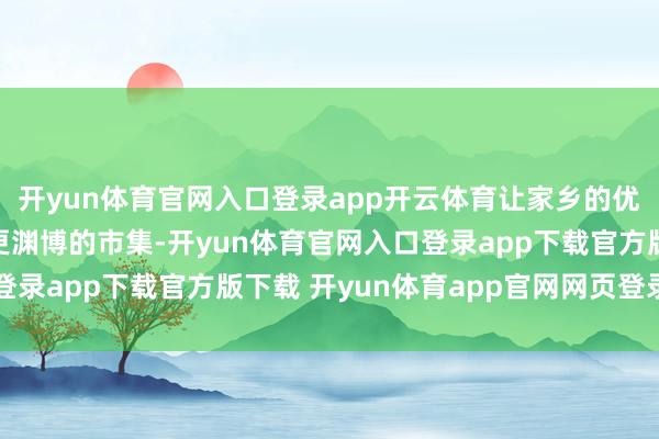 开yun体育官网入口登录app开云体育让家乡的优质生果借助云霄走向更渊博的市集-开yun体育官网入口登录app下载官方版下载 开yun体育app官网网页登录入口