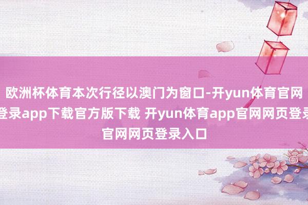 欧洲杯体育本次行径以澳门为窗口-开yun体育官网入口登录app下载官方版下载 开yun体育app官网网页登录入口
