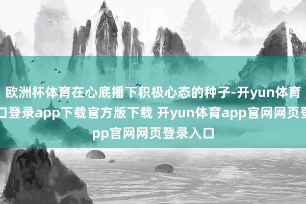 欧洲杯体育在心底播下积极心态的种子-开yun体育官网入口登录app下载官方版下载 开yun体育app官网网页登录入口