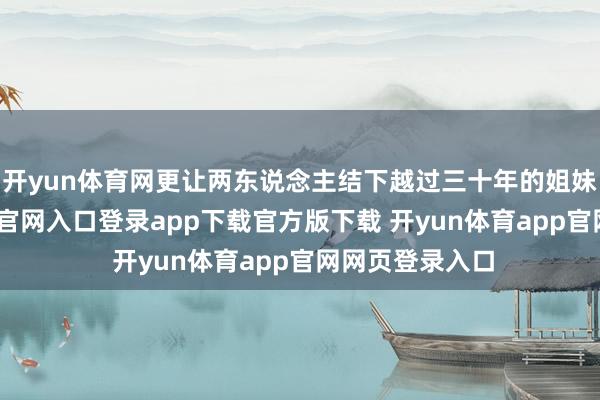 开yun体育网更让两东说念主结下越过三十年的姐妹情-开yun体育官网入口登录app下载官方版下载 开yun体育app官网网页登录入口