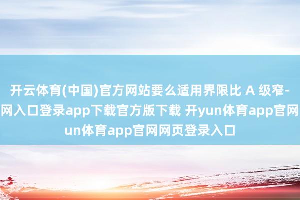 开云体育(中国)官方网站要么适用界限比 A 级窄-开yun体育官网入口登录app下载官方版下载 开yun体育app官网网页登录入口