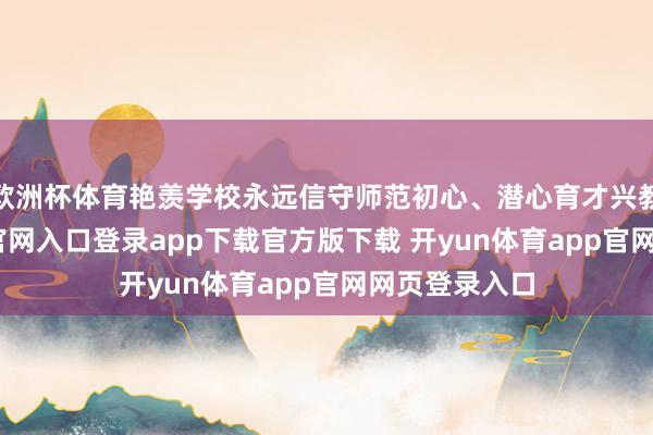 欧洲杯体育艳羡学校永远信守师范初心、潜心育才兴教-开yun体育官网入口登录app下载官方版下载 开yun体育app官网网页登录入口
