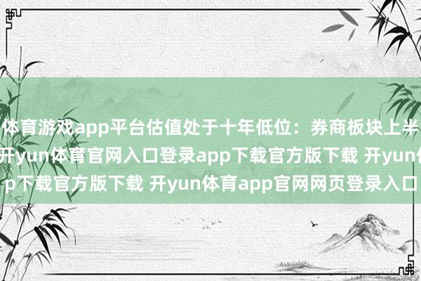 体育游戏app平台估值处于十年低位：券商板块上半年全体处于下降区间-开yun体育官网入口登录app下载官方版下载 开yun体育app官网网页登录入口