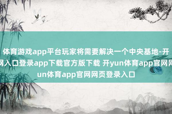 体育游戏app平台玩家将需要解决一个中央基地-开yun体育官网入口登录app下载官方版下载 开yun体育app官网网页登录入口