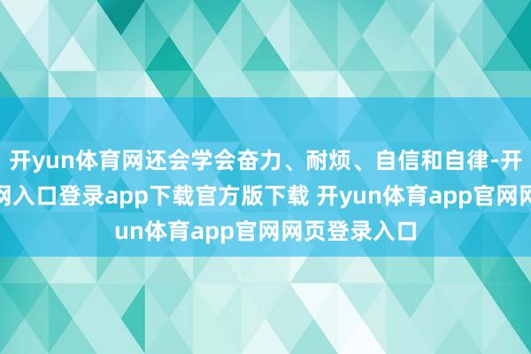 开yun体育网还会学会奋力、耐烦、自信和自律-开yun体育官网入口登录app下载官方版下载 开yun体育app官网网页登录入口