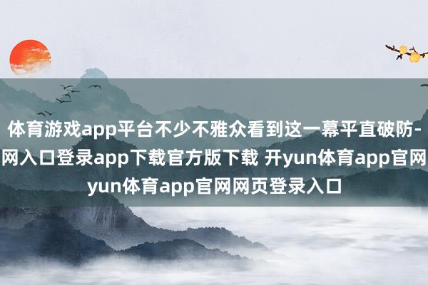 体育游戏app平台不少不雅众看到这一幕平直破防-开yun体育官网入口登录app下载官方版下载 开yun体育app官网网页登录入口