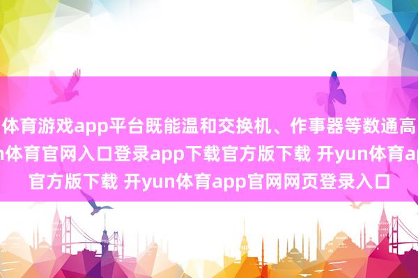 体育游戏app平台既能温和交换机、作事器等数通高多层居品需求-开yun体育官网入口登录app下载官方版下载 开yun体育app官网网页登录入口