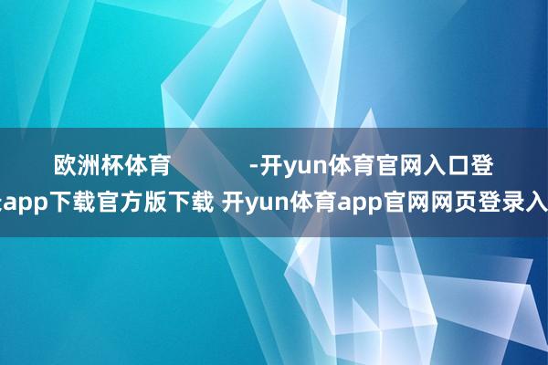 欧洲杯体育 -开yun体育官网入口登录app下载官方版下载 开yun体育app官网网页登录入口