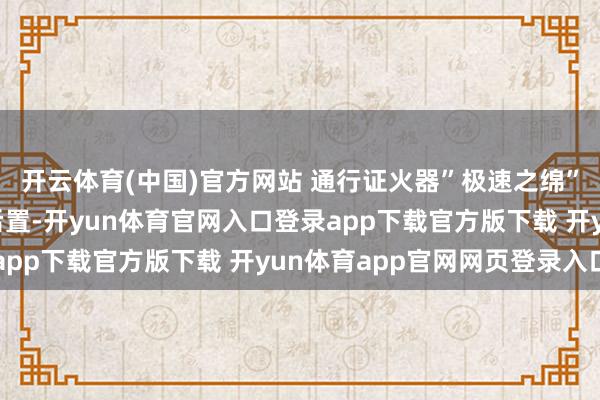 开云体育(中国)官方网站 通行证火器”极速之绵”切东谈主掉层+增益后置-开yun体育官网入口登录app下载官方版下载 开yun体育app官网网页登录入口