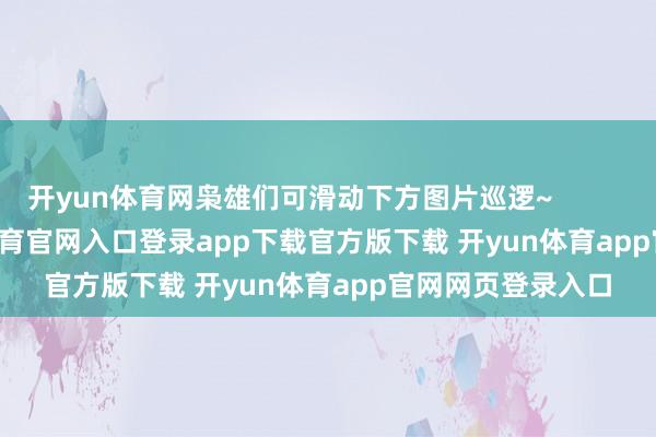 开yun体育网枭雄们可滑动下方图片巡逻~                      -开yun体育官网入口登录app下载官方版下载 开yun体育app官网网页登录入口