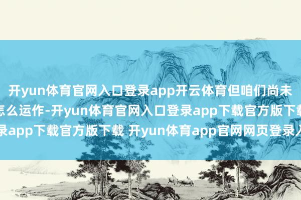 开yun体育官网入口登录app开云体育但咱们尚未全面了解这些系统将怎么运作-开yun体育官网入口登录app下载官方版下载 开yun体育app官网网页登录入口