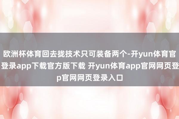 欧洲杯体育回去拢技术只可装备两个-开yun体育官网入口登录app下载官方版下载 开yun体育app官网网页登录入口