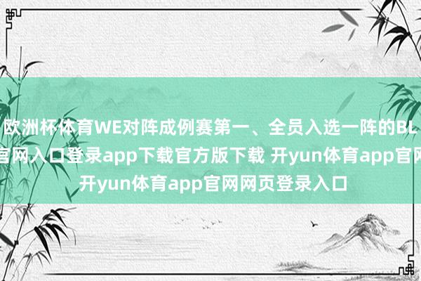 欧洲杯体育WE对阵成例赛第一、全员入选一阵的BLG-开yun体育官网入口登录app下载官方版下载 开yun体育app官网网页登录入口