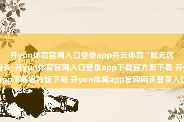 开yun体育官网入口登录app开云体育　　“欧元区经济似乎正在迟缓复原势头-开yun体育官网入口登录app下载官方版下载 开yun体育app官网网页登录入口