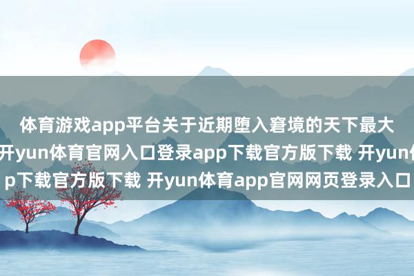 体育游戏app平台　　关于近期堕入窘境的天下最大资管公司贝莱德来说-开yun体育官网入口登录app下载官方版下载 开yun体育app官网网页登录入口