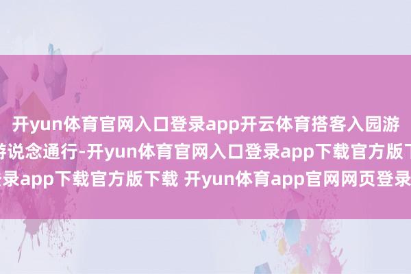 开yun体育官网入口登录app开云体育搭客入园游览务必全程沿正规步游说念通行-开yun体育官网入口登录app下载官方版下载 开yun体育app官网网页登录入口