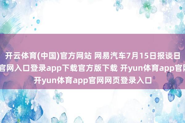 开云体育(中国)官方网站 网易汽车7月15日报谈日前-开yun体育官网入口登录app下载官方版下载 开yun体育app官网网页登录入口