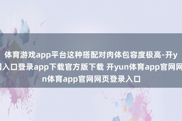体育游戏app平台这种搭配对肉体包容度极高-开yun体育官网入口登录app下载官方版下载 开yun体育app官网网页登录入口