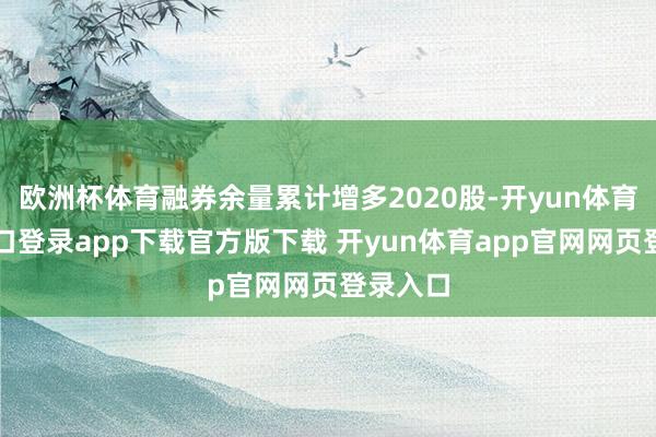 欧洲杯体育融券余量累计增多2020股-开yun体育官网入口登录app下载官方版下载 开yun体育app官网网页登录入口