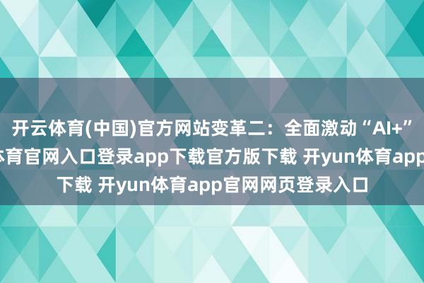 开云体育(中国)官方网站变革二:全面激动“AI+”立体赋能-开yun体育官网入口登录app下载官方版下载 开yun体育app官网网页登录入口