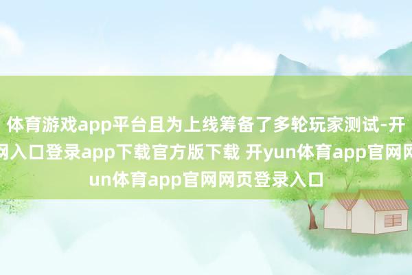 体育游戏app平台且为上线筹备了多轮玩家测试-开yun体育官网入口登录app下载官方版下载 开yun体育app官网网页登录入口