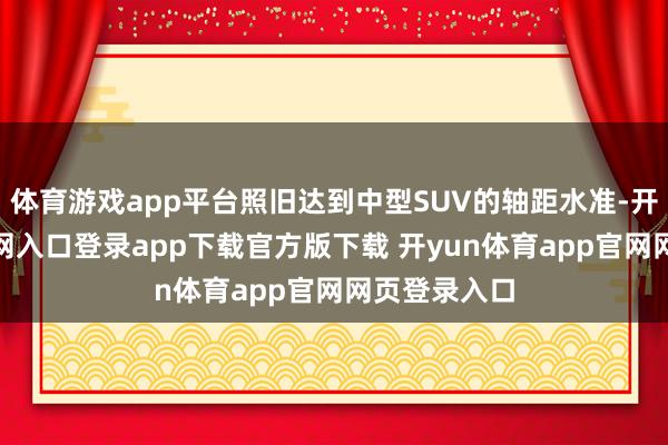 体育游戏app平台照旧达到中型SUV的轴距水准-开yun体育官网入口登录app下载官方版下载 开yun体育app官网网页登录入口