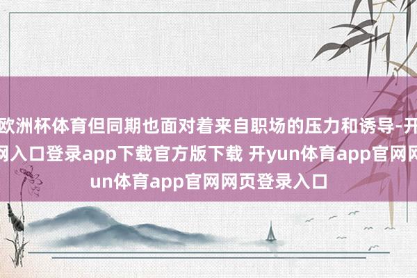 欧洲杯体育但同期也面对着来自职场的压力和诱导-开yun体育官网入口登录app下载官方版下载 开yun体育app官网网页登录入口