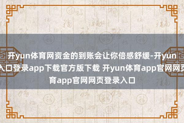 开yun体育网资金的到账会让你倍感舒缓-开yun体育官网入口登录app下载官方版下载 开yun体育app官网网页登录入口
