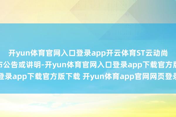 开yun体育官网入口登录app开云体育ST云动尚未对上述诉官司项发布公告或讲明-开yun体育官网入口登录app下载官方版下载 开yun体育app官网网页登录入口