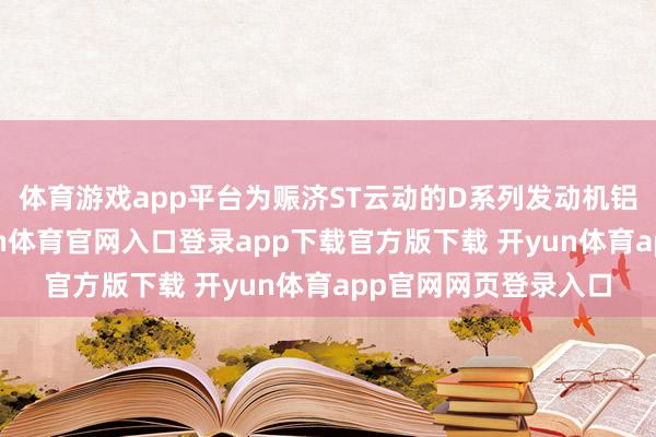 体育游戏app平台为赈济ST云动的D系列发动机铝合金缸盖斥地-开yun体育官网入口登录app下载官方版下载 开yun体育app官网网页登录入口