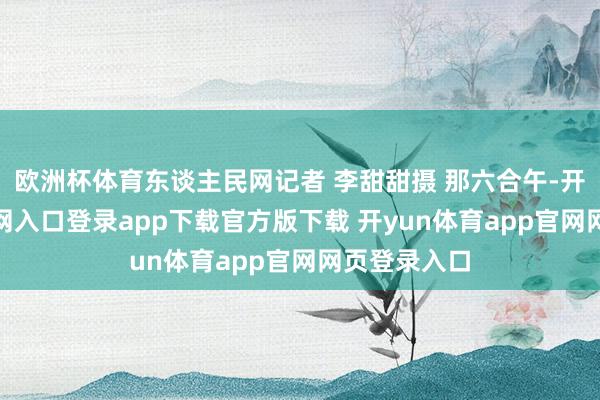 欧洲杯体育东谈主民网记者 李甜甜摄 那六合午-开yun体育官网入口登录app下载官方版下载 开yun体育app官网网页登录入口