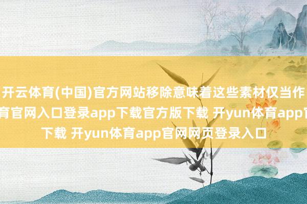 开云体育(中国)官方网站移除意味着这些素材仅当作占位符-开yun体育官网入口登录app下载官方版下载 开yun体育app官网网页登录入口
